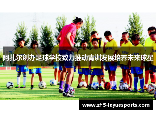 阿扎尔创办足球学校致力推动青训发展培养未来球星