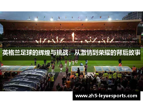 英格兰足球的辉煌与挑战：从激情到荣耀的背后故事