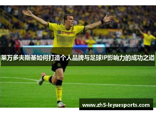 莱万多夫斯基如何打造个人品牌与足球IP影响力的成功之道