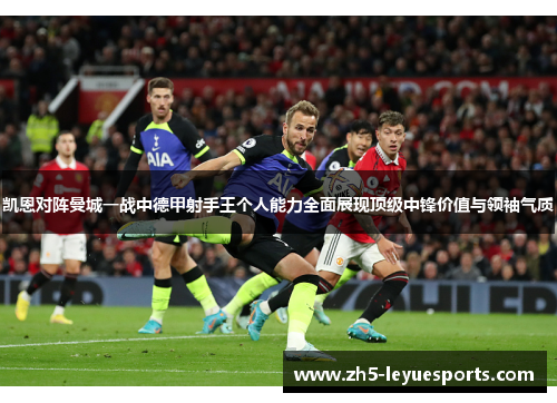 凯恩对阵曼城一战中德甲射手王个人能力全面展现顶级中锋价值与领袖气质