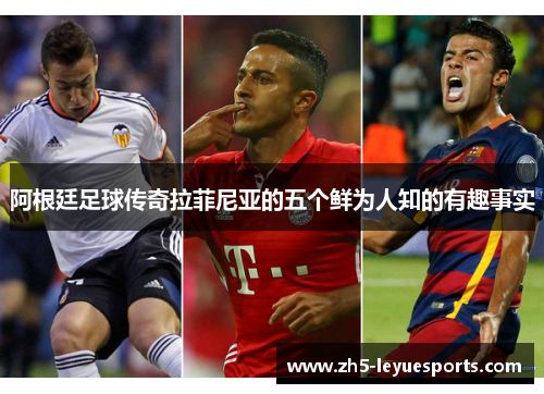 阿根廷足球传奇拉菲尼亚的五个鲜为人知的有趣事实