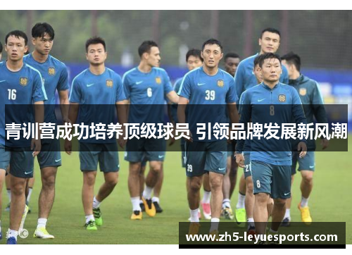 青训营成功培养顶级球员 引领品牌发展新风潮 青训营成功培养顶级球员 引领品牌发展新风潮