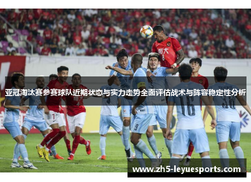 亚冠淘汰赛参赛球队近期状态与实力走势全面评估战术与阵容稳定性分析 亚冠淘汰赛参赛球队近期状态与实力走势全面评估战术与阵容稳定性分析