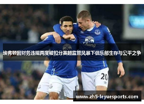 埃弗顿因财务违规两度被扣分英超监管风暴下俱乐部生存与公平之争 埃弗顿因财务违规两度被扣分英超监管风暴下俱乐部生存与公平之争