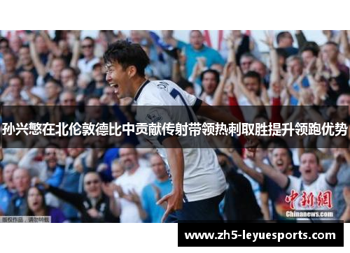 孙兴慜在北伦敦德比中贡献传射带领热刺取胜提升领跑优势 孙兴慜在北伦敦德比中贡献传射带领热刺取胜提升领跑优势