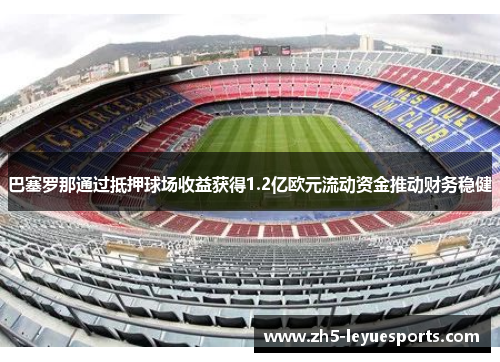 巴塞罗那通过抵押球场收益获得1.2亿欧元流动资金推动财务稳健 巴塞罗那通过抵押球场收益获得1.2亿欧元流动资金推动财务稳健