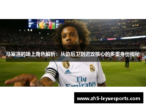 马塞洛的场上角色解析：从边后卫到进攻核心的多重身份揭秘
