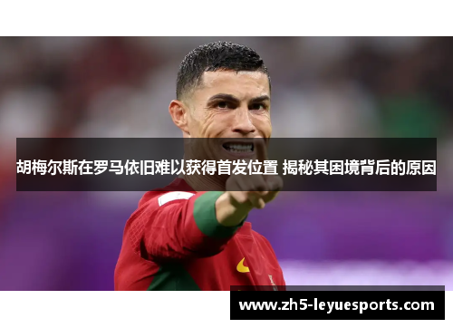 胡梅尔斯在罗马依旧难以获得首发位置 揭秘其困境背后的原因 胡梅尔斯在罗马依旧难以获得首发位置 揭秘其困境背后的原因