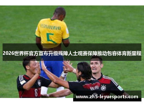 2026世界杯官方宣布升级残障人士观赛保障推动包容体育新里程