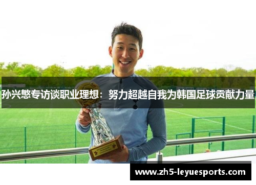 孙兴慜专访谈职业理想:努力超越自我为韩国足球贡献力量 孙兴慜专访谈职业理想:努力超越自我为韩国足球贡献力量